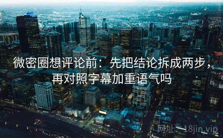 微密圈想评论前：先把结论拆成两步，再对照字幕加重语气吗