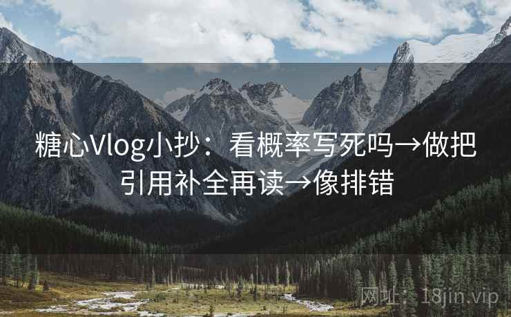 糖心Vlog小抄：看概率写死吗→做把引用补全再读→像排错