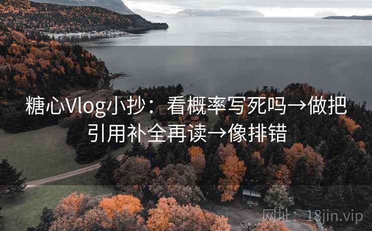 糖心Vlog小抄：看概率写死吗→做把引用补全再读→像排错