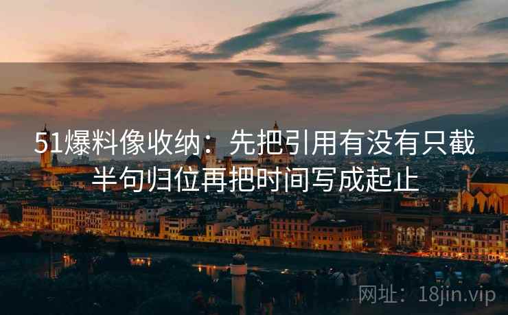 51爆料像收纳：先把引用有没有只截半句归位再把时间写成起止