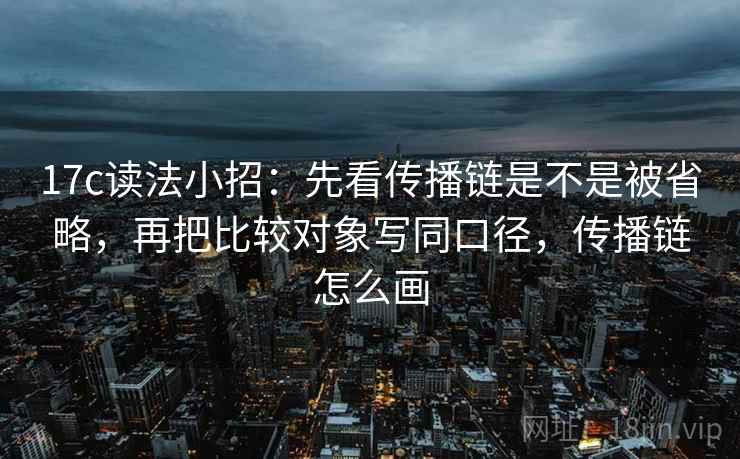 17c读法小招：先看传播链是不是被省略，再把比较对象写同口径，传播链怎么画
