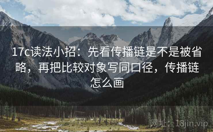 17c读法小招：先看传播链是不是被省略，再把比较对象写同口径，传播链怎么画