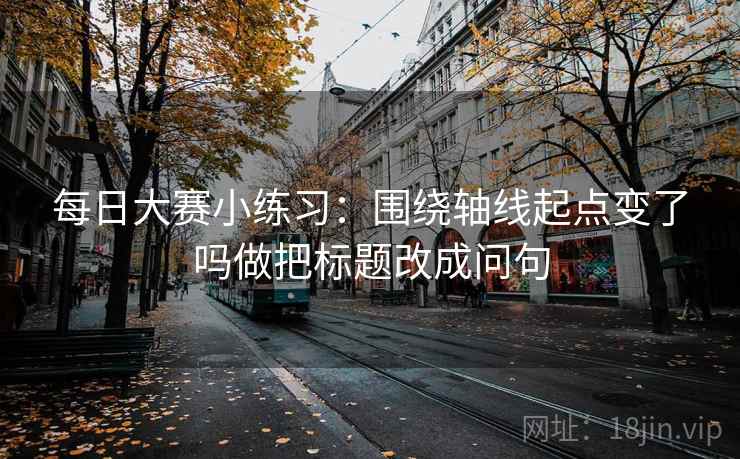 每日大赛小练习：围绕轴线起点变了吗做把标题改成问句