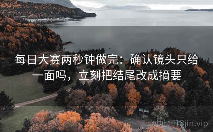 每日大赛两秒钟做完：确认镜头只给一面吗，立刻把结尾改成摘要