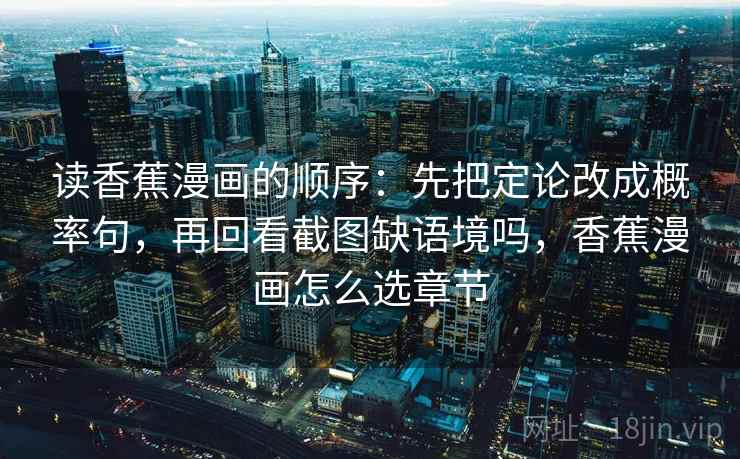 读香蕉漫画的顺序：先把定论改成概率句，再回看截图缺语境吗，香蕉漫画怎么选章节
