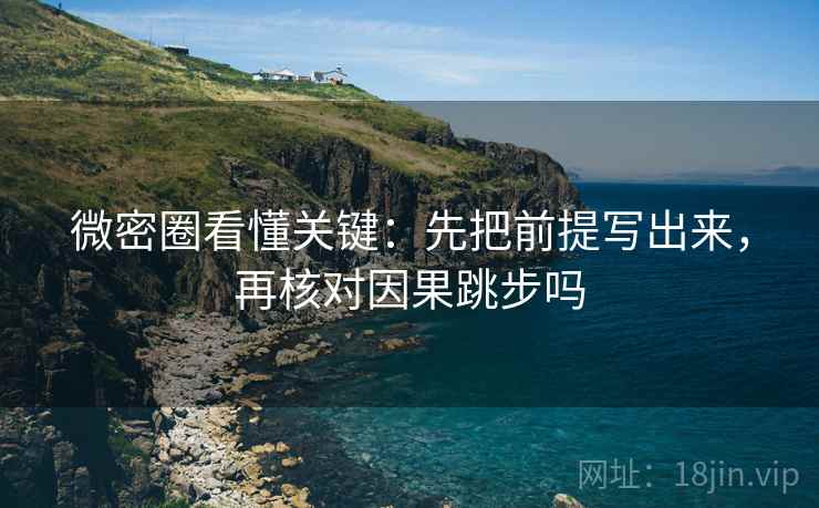 微密圈看懂关键：先把前提写出来，再核对因果跳步吗