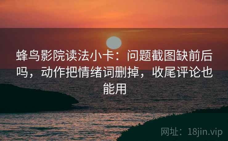 蜂鸟影院读法小卡：问题截图缺前后吗，动作把情绪词删掉，收尾评论也能用