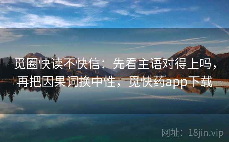 觅圈快读不快信：先看主语对得上吗，再把因果词换中性，觅快药app下载
