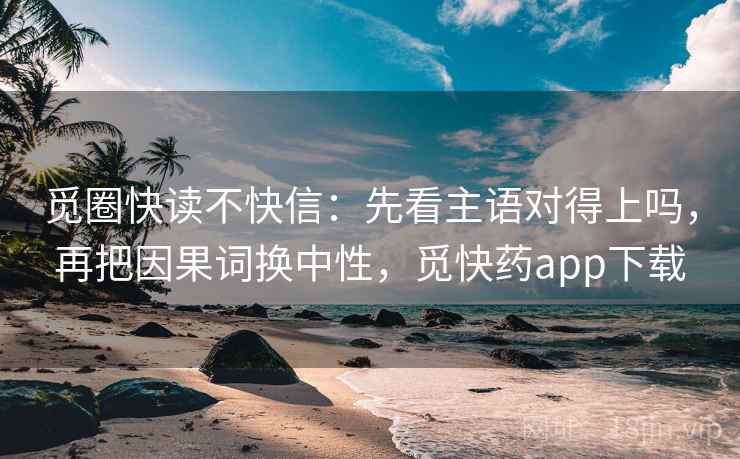 觅圈快读不快信：先看主语对得上吗，再把因果词换中性，觅快药app下载