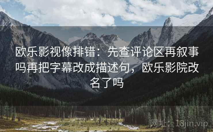 欧乐影视像排错：先查评论区再叙事吗再把字幕改成描述句，欧乐影院改名了吗