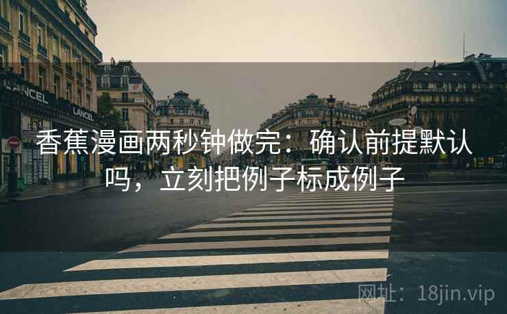 香蕉漫画两秒钟做完：确认前提默认吗，立刻把例子标成例子