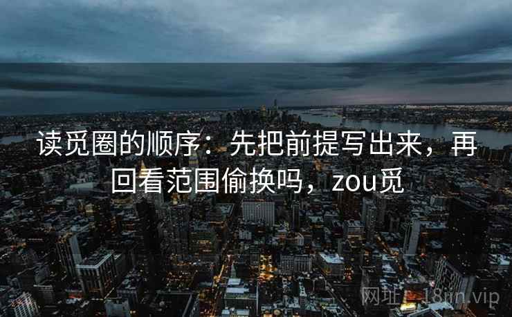 读觅圈的顺序：先把前提写出来，再回看范围偷换吗，zou觅