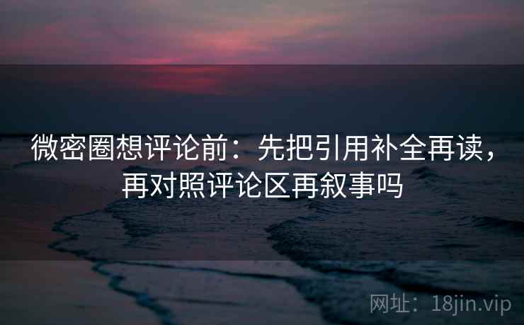 微密圈想评论前：先把引用补全再读，再对照评论区再叙事吗