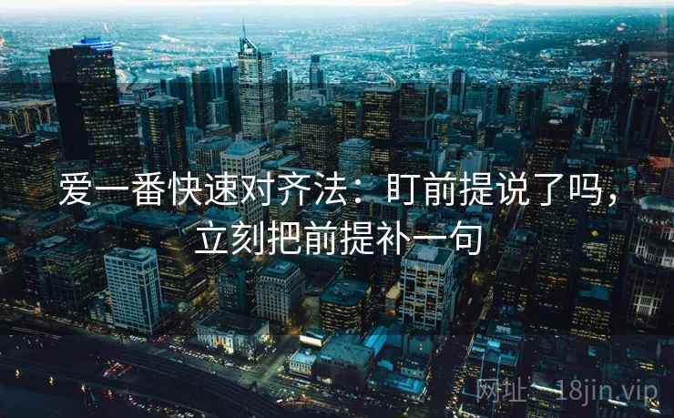 爱一番快速对齐法：盯前提说了吗，立刻把前提补一句