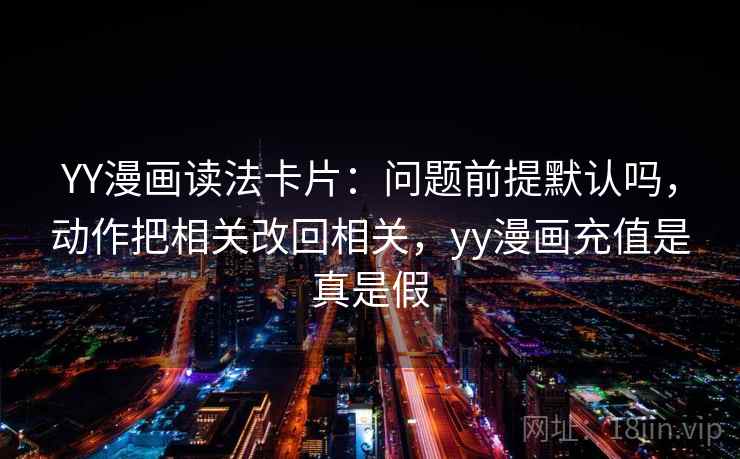 YY漫画读法卡片：问题前提默认吗，动作把相关改回相关，yy漫画充值是真是假