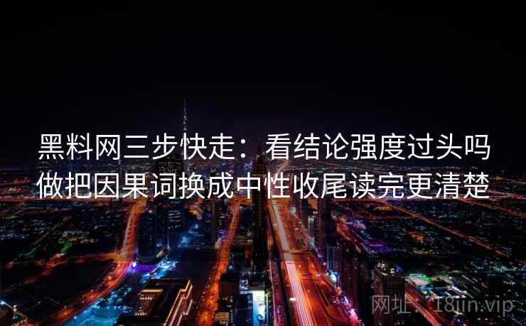 黑料网三步快走：看结论强度过头吗做把因果词换成中性收尾读完更清楚