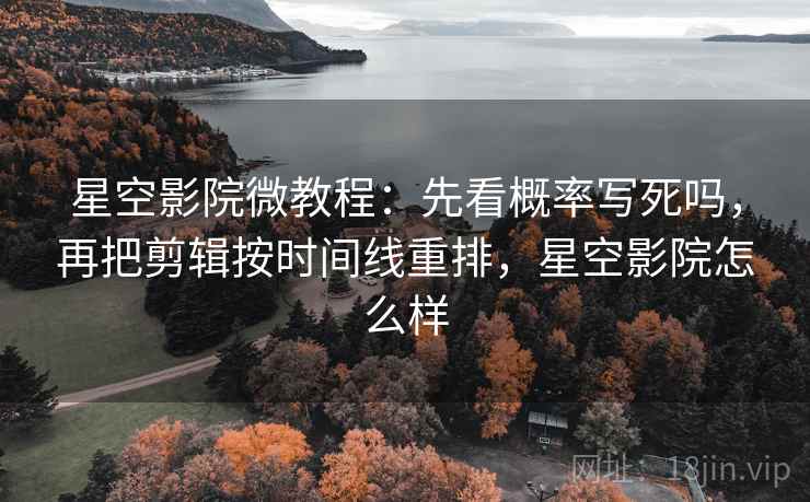 星空影院微教程：先看概率写死吗，再把剪辑按时间线重排，星空影院怎么样