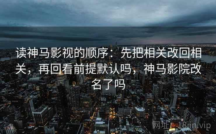 读神马影视的顺序：先把相关改回相关，再回看前提默认吗，神马影院改名了吗