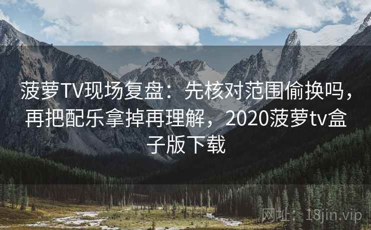 菠萝TV现场复盘：先核对范围偷换吗，再把配乐拿掉再理解，2020菠萝tv盒子版下载