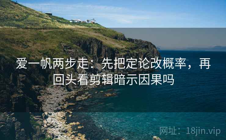 爱一帆两步走：先把定论改概率，再回头看剪辑暗示因果吗