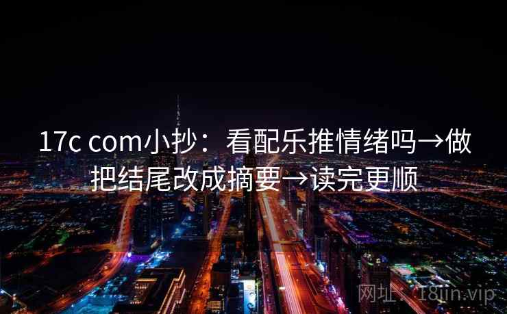 17c com小抄：看配乐推情绪吗→做把结尾改成摘要→读完更顺