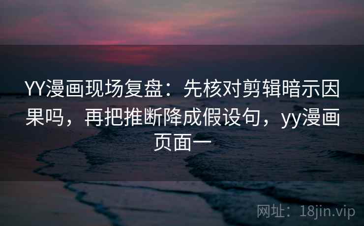 读YY漫画的顺序：先把前提写出来，再回看剪辑暗示因果吗，yy漫画界面