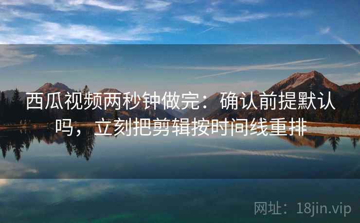 西瓜视频两秒钟做完：确认前提默认吗，立刻把剪辑按时间线重排