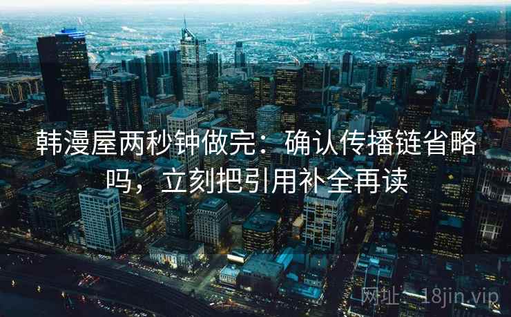 韩漫屋两秒钟做完：确认传播链省略吗，立刻把引用补全再读