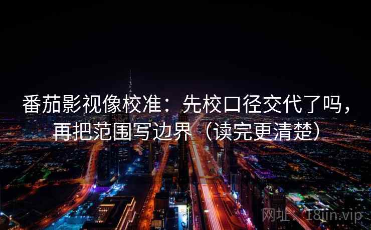 番茄影视像校准：先校口径交代了吗，再把范围写边界（读完更清楚）