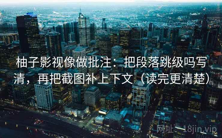 柚子影视像做批注：把段落跳级吗写清，再把截图补上下文（读完更清楚）