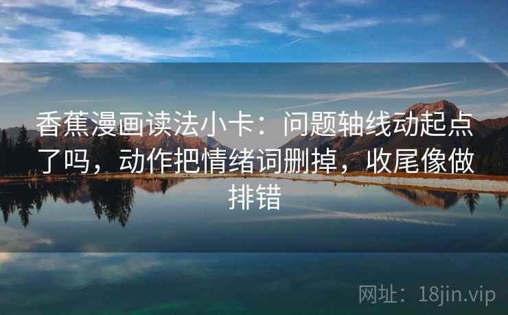 香蕉漫画读法小卡：问题轴线动起点了吗，动作把情绪词删掉，收尾像做排错