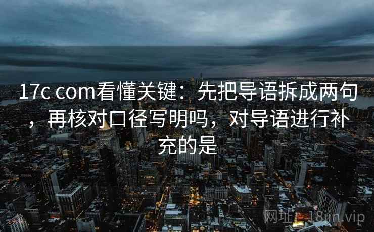 17c com看懂关键：先把导语拆成两句，再核对口径写明吗，对导语进行补充的是