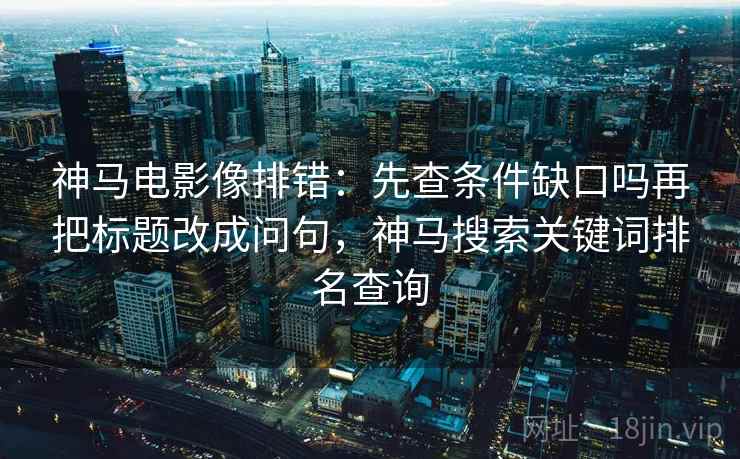 神马电影像排错：先查条件缺口吗再把标题改成问句，神马搜索关键词排名查询